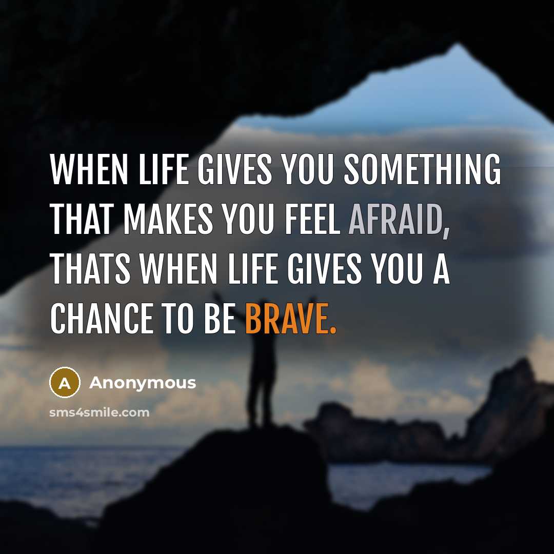 “When life gives you something that makes you feel afraid, thats when life gives you a chance to be brave.” quote by Anonymous