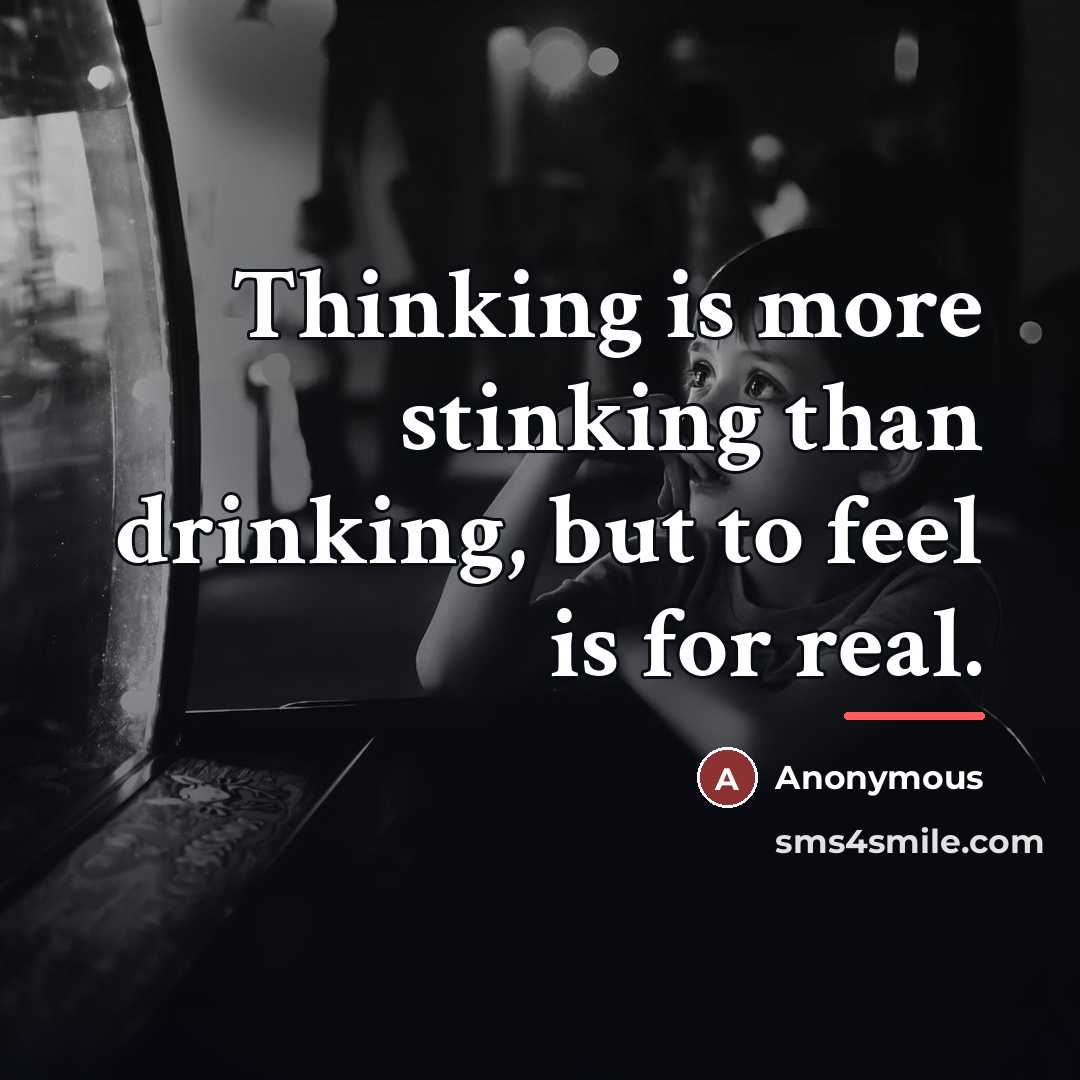 “Thinking is more stinking than drinking, but to feel is…” quote by Anonymous