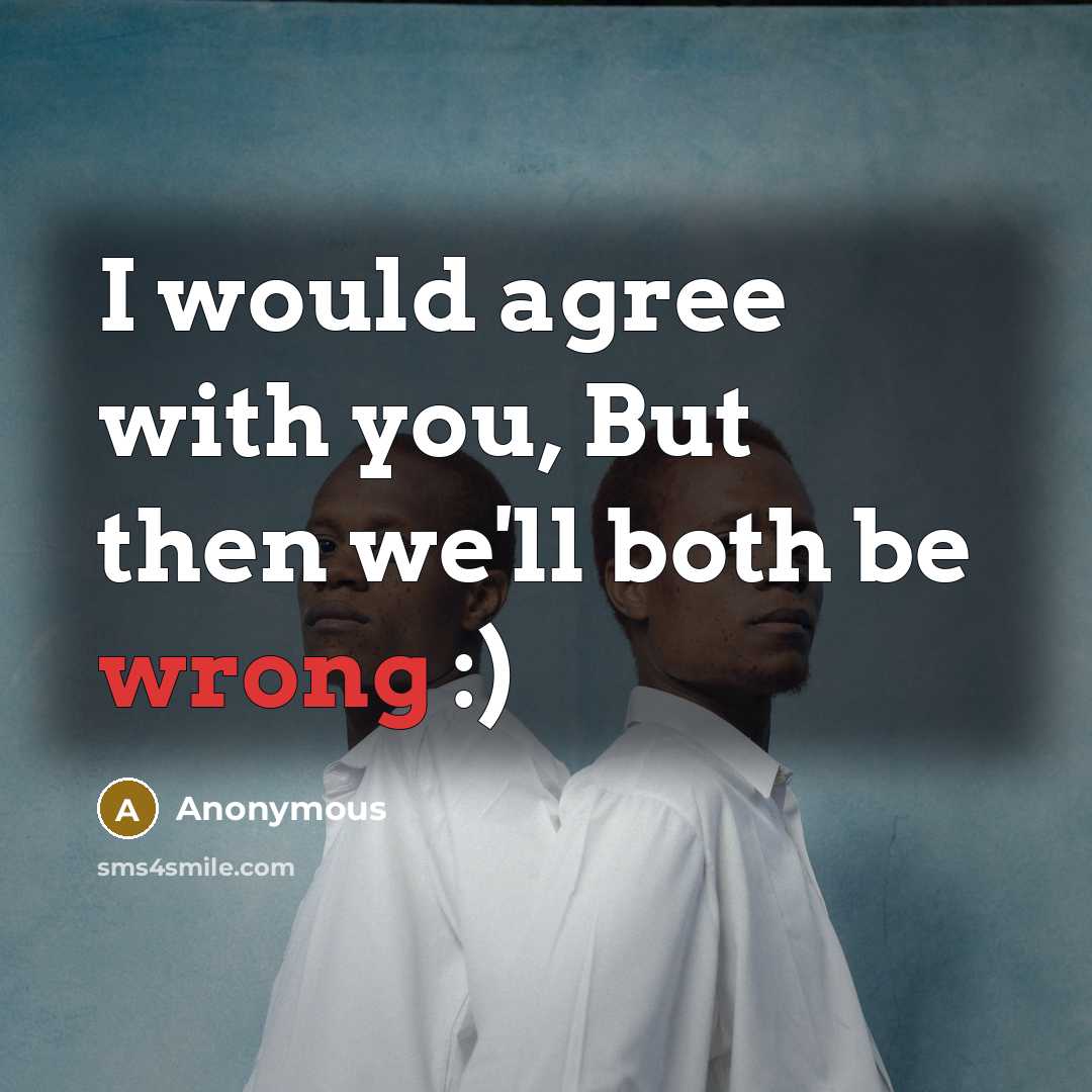 “I would agree with you, But then we'll both be…” quote by Anonymous