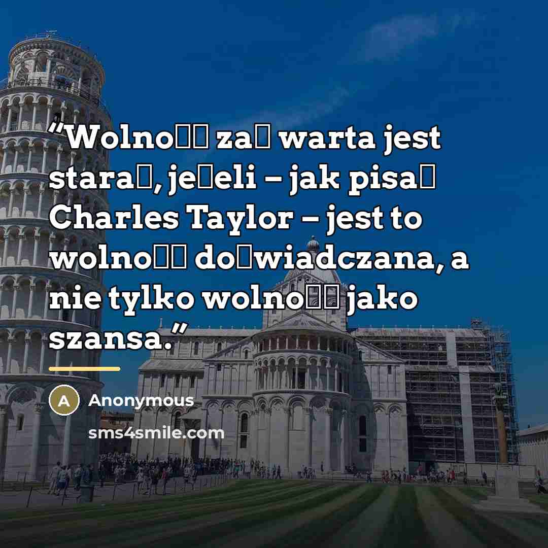 “Wolność zaś warta jest starań, jeżeli – jak pisał Charles Taylor – jest to wolność doświadczana, a nie tylko wolność jako szansa.” quote by Anonymous
