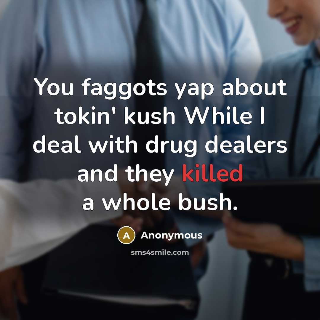 “You faggots yap about tokin' kush While I deal with drug dealers and they killed a whole bush.” quote by Anonymous