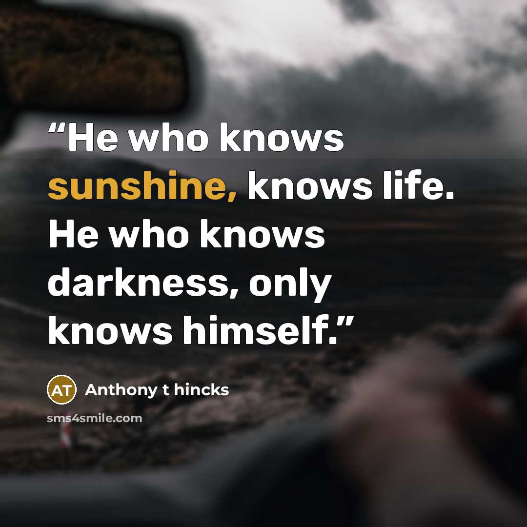 “He who knows sunshine, knows life. He who knows darkness, only knows himself.” quote by Anthony t hincks