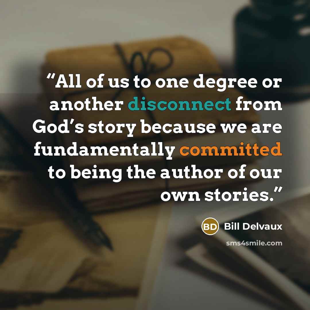 “All of us to one degree or another disconnect from God’s story because we are fundamentally committed to being the author of our own stories.” quote by Bill Delvaux