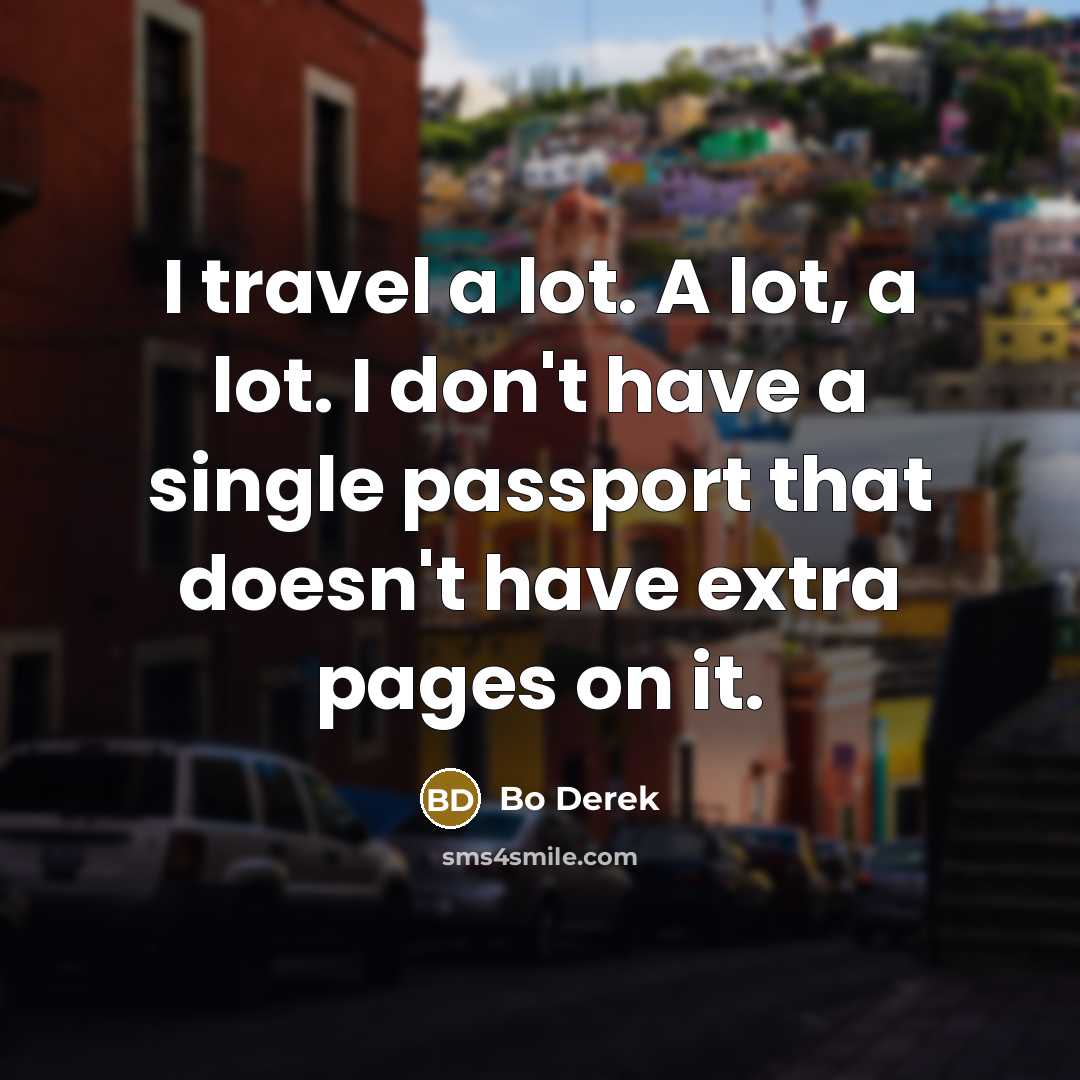 “I travel a lot. A lot, a lot. I don't have a single passport that doesn't have extra pages on it.” quote by Bo Derek
