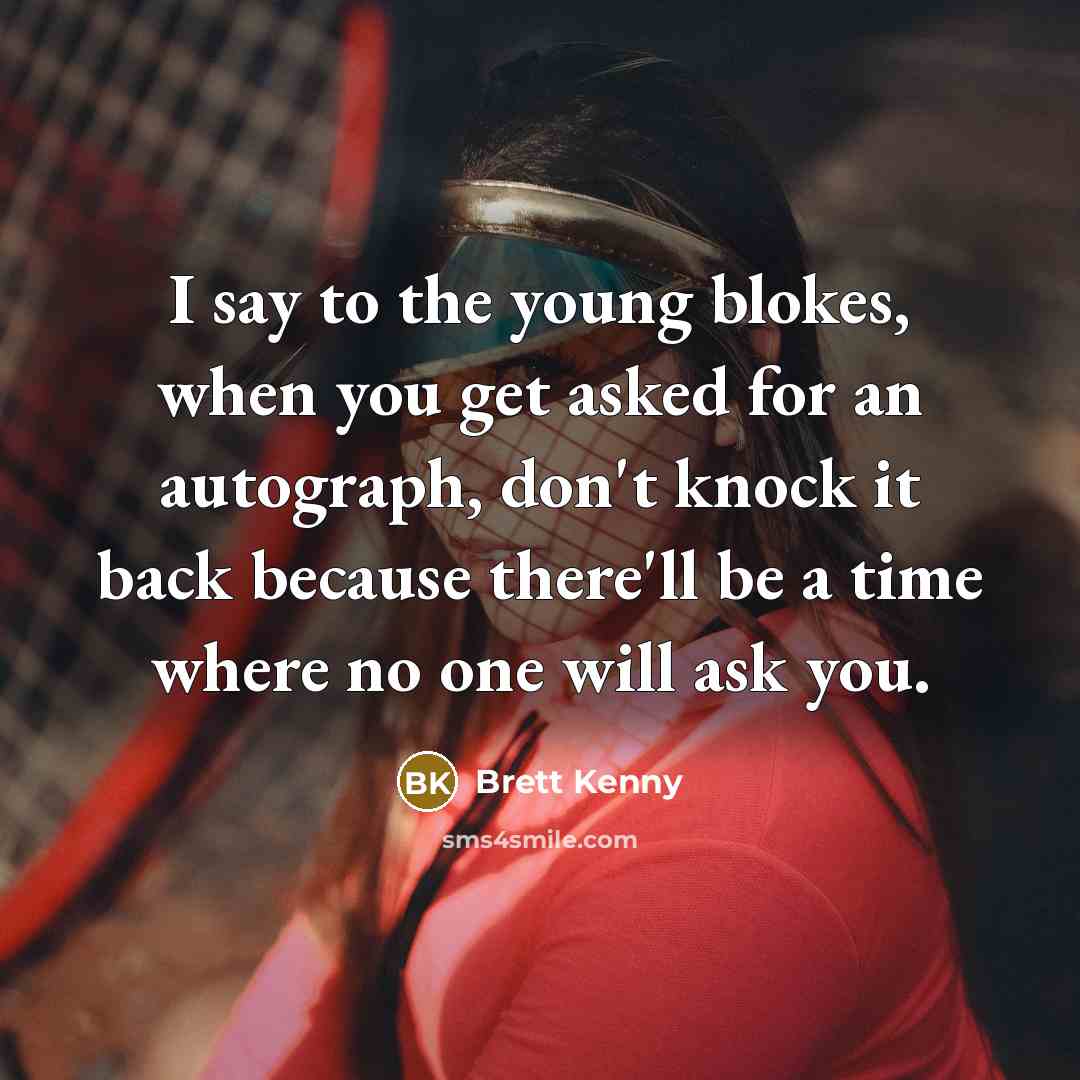 “I say to the young blokes, when you get asked for an autograph, don't knock it back because there'll be a time where no one will ask you.” quote by Brett Kenny