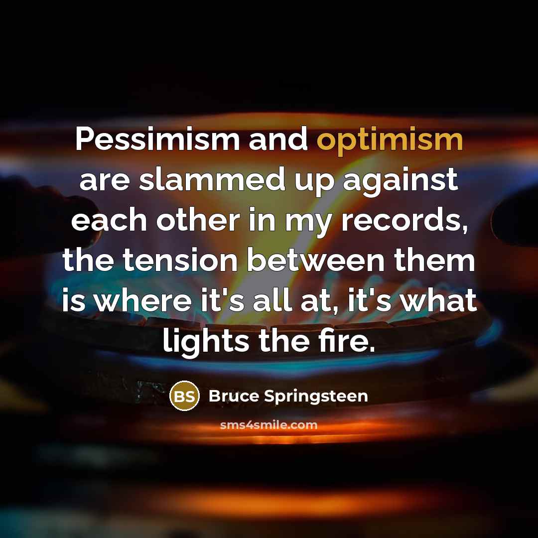 “Pessimism and optimism are slammed up against each other in…” quote by Bruce Springsteen