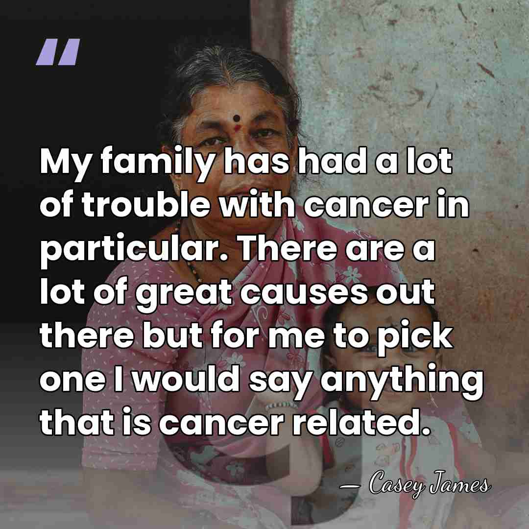 My family has had a lot of trouble with cancer in particular.&hellip; - Casey James