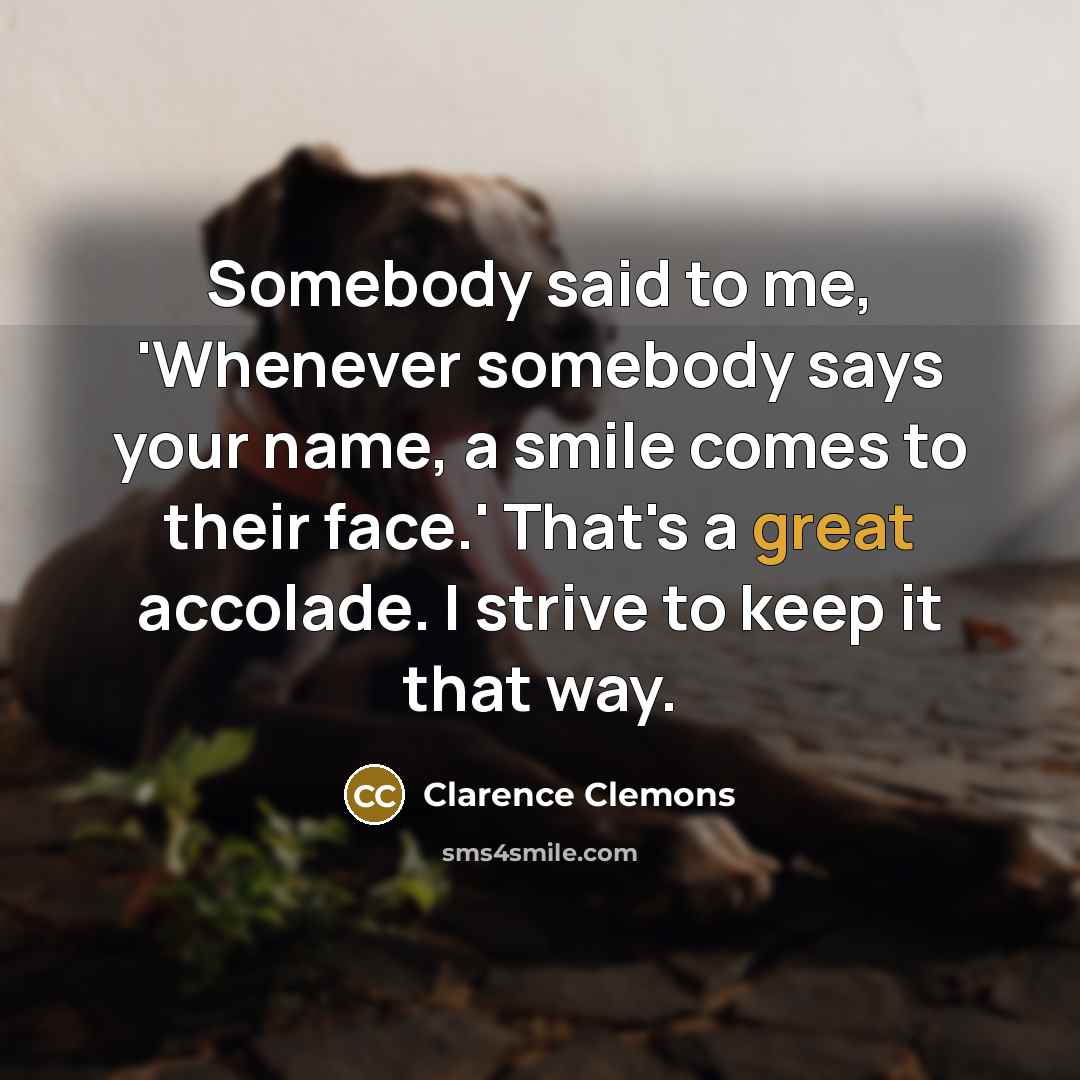 “Somebody said to me, 'Whenever somebody says your name, a…” quote by Clarence Clemons