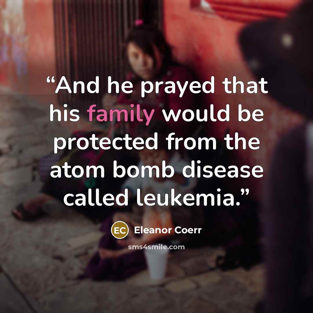 “And he prayed that his family would be protected from the atom bomb disease called leukemia.” quote by Eleanor Coerr
