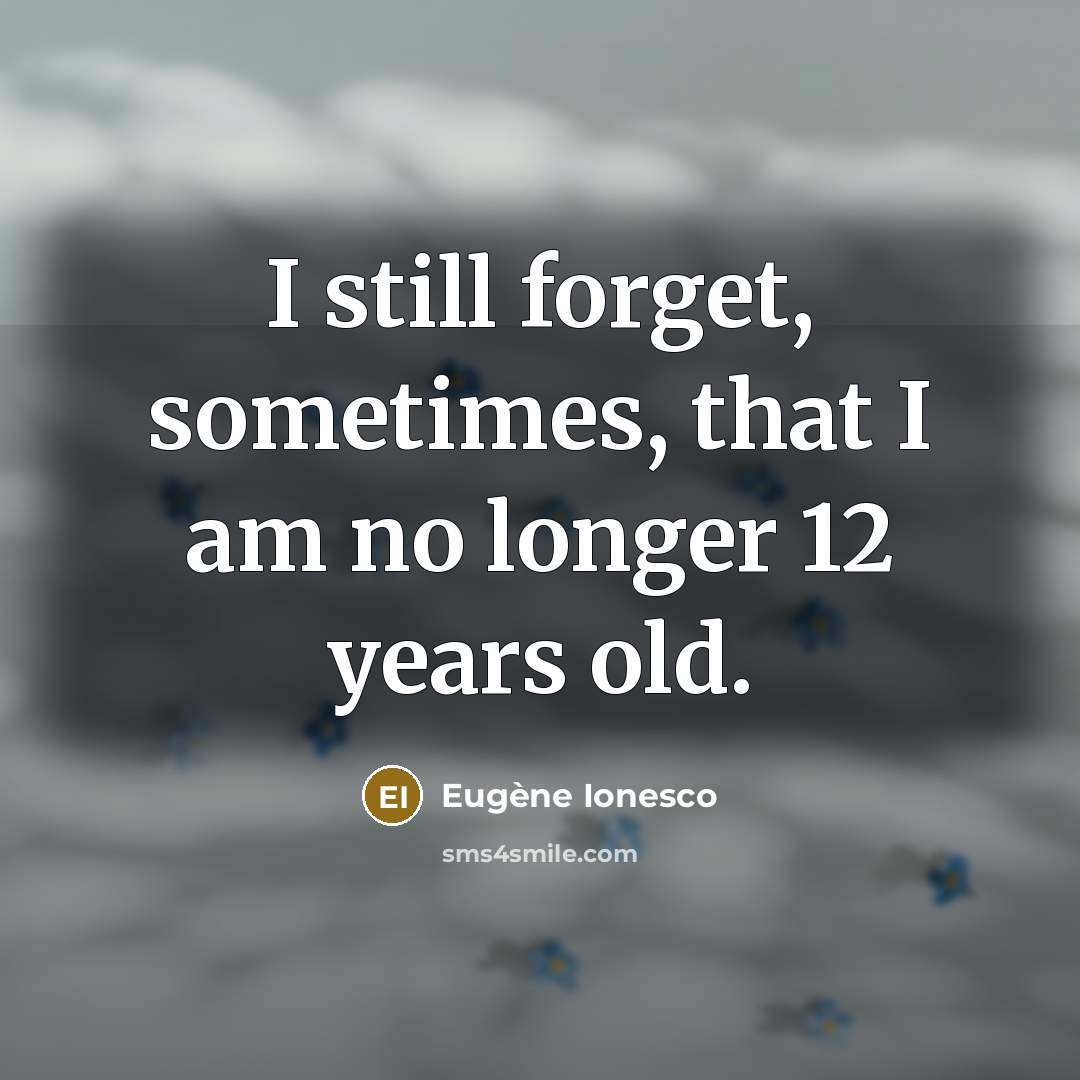 “I still forget, sometimes, that I am no longer 12…” quote by Eugene Ionesco