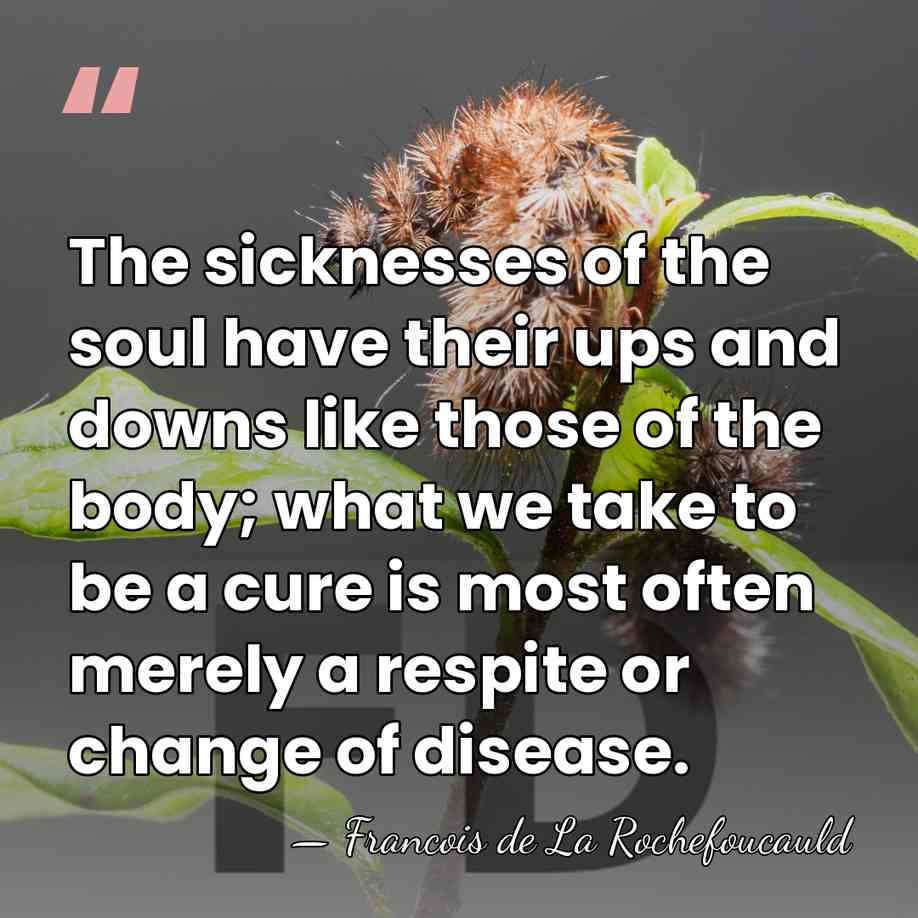 The sicknesses of the soul have their ups and downs like those&hellip; - Francois de La Rochefoucauld