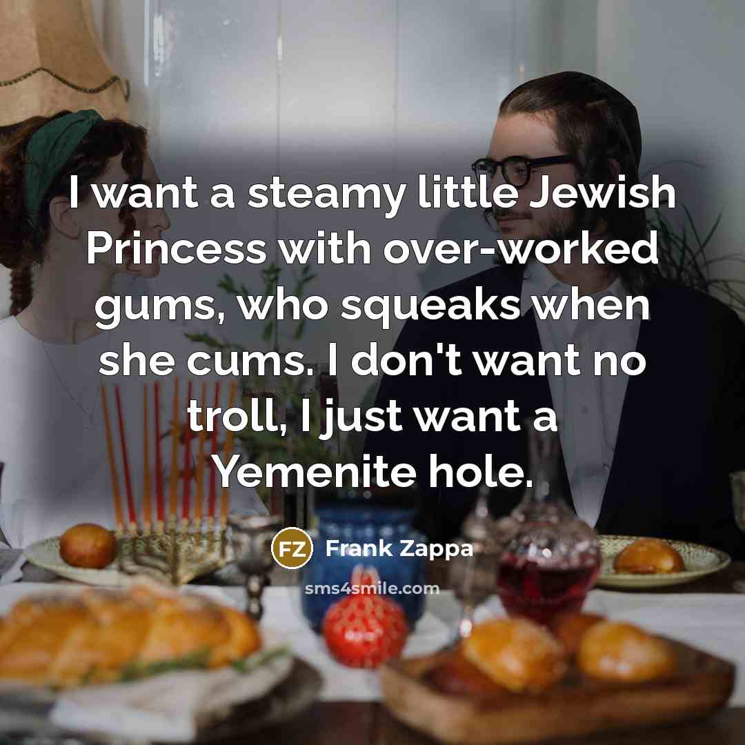 “I want a steamy little Jewish Princess with over-worked gums,…” quote by Frank Zappa