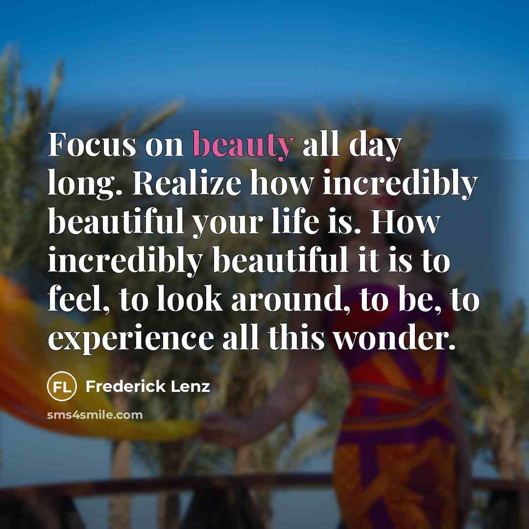 “Focus on beauty all day long. Realize how incredibly beautiful…” quote by Frederick Lenz