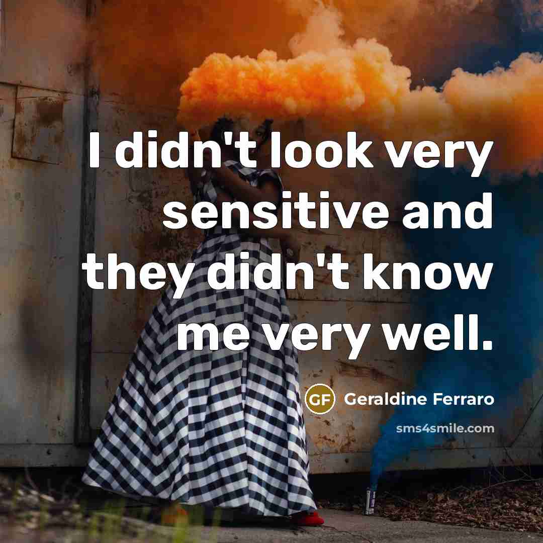 “I didn't look very sensitive and they didn't know me…” quote by Geraldine Ferraro