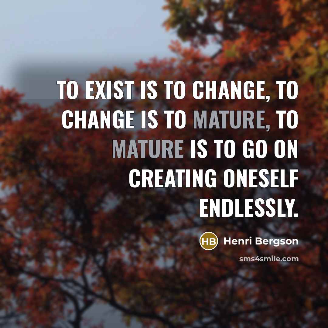 “To exist is to change, to change is to mature,…” quote by Henri Bergson