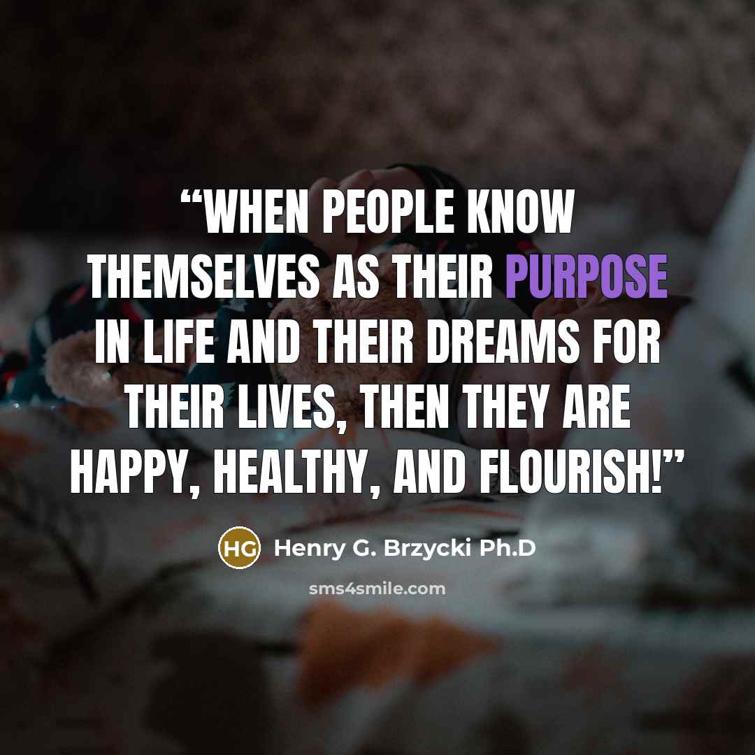 “When people know themselves as their purpose in life and their dreams for their lives, then they are happy, healthy, and flourish!” quote by Henry G. Brzycki Ph.D