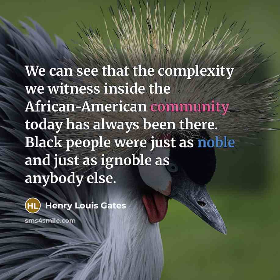 “We can see that the complexity we witness inside the African-American community today has always been there. Black people were just as noble and just as ignoble as anybody else.” quote by Henry Louis Gates