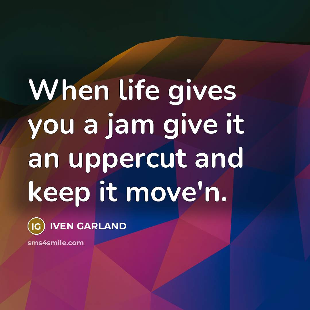 “When life gives you a jam give it an uppercut…” quote by IVEN GARLAND