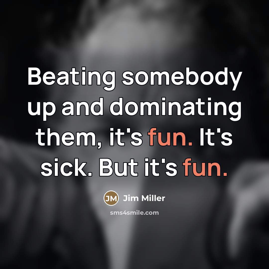 “Beating somebody up and dominating them, it's fun. It's sick.…” quote by Jim Miller