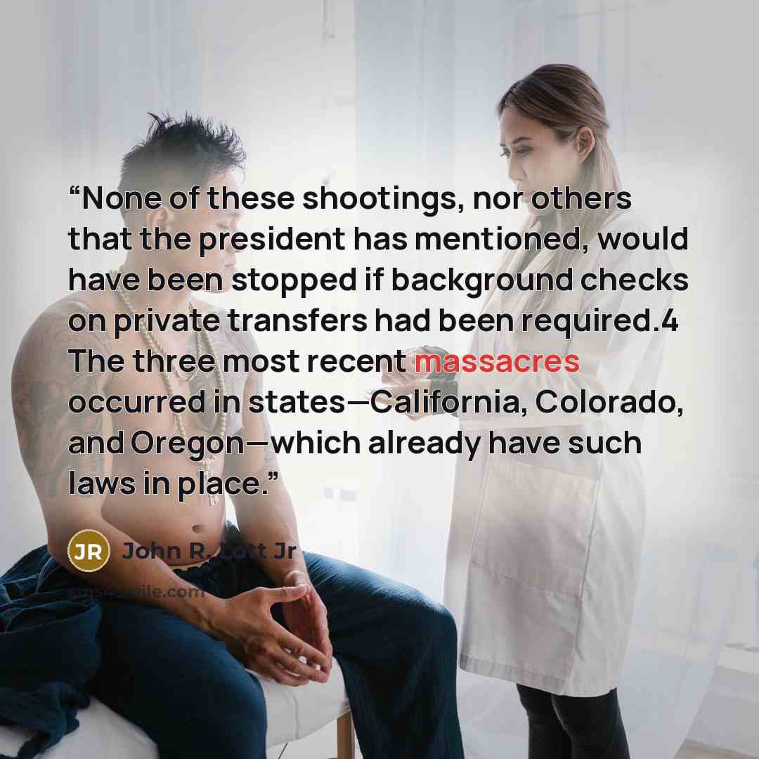 “None of these shootings, nor others that the president has mentioned, would have been stopped if background checks on private transfers had been required.4 The three most recent massacres occurred in states—California, Colorado, and Oregon—which already have such laws in place.” quote by John R. Lott Jr
