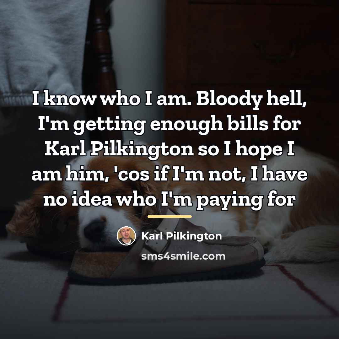 “I know who I am. Bloody hell, I'm getting enough…” quote by Karl Pilkington