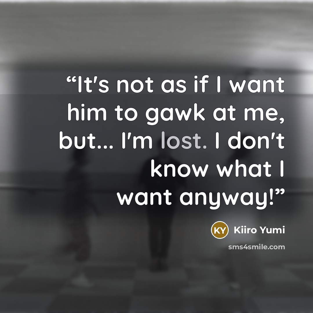 “It's not as if I want him to gawk at me, but... I'm lost. I don't know what I want anyway!” quote by Kiiro Yumi