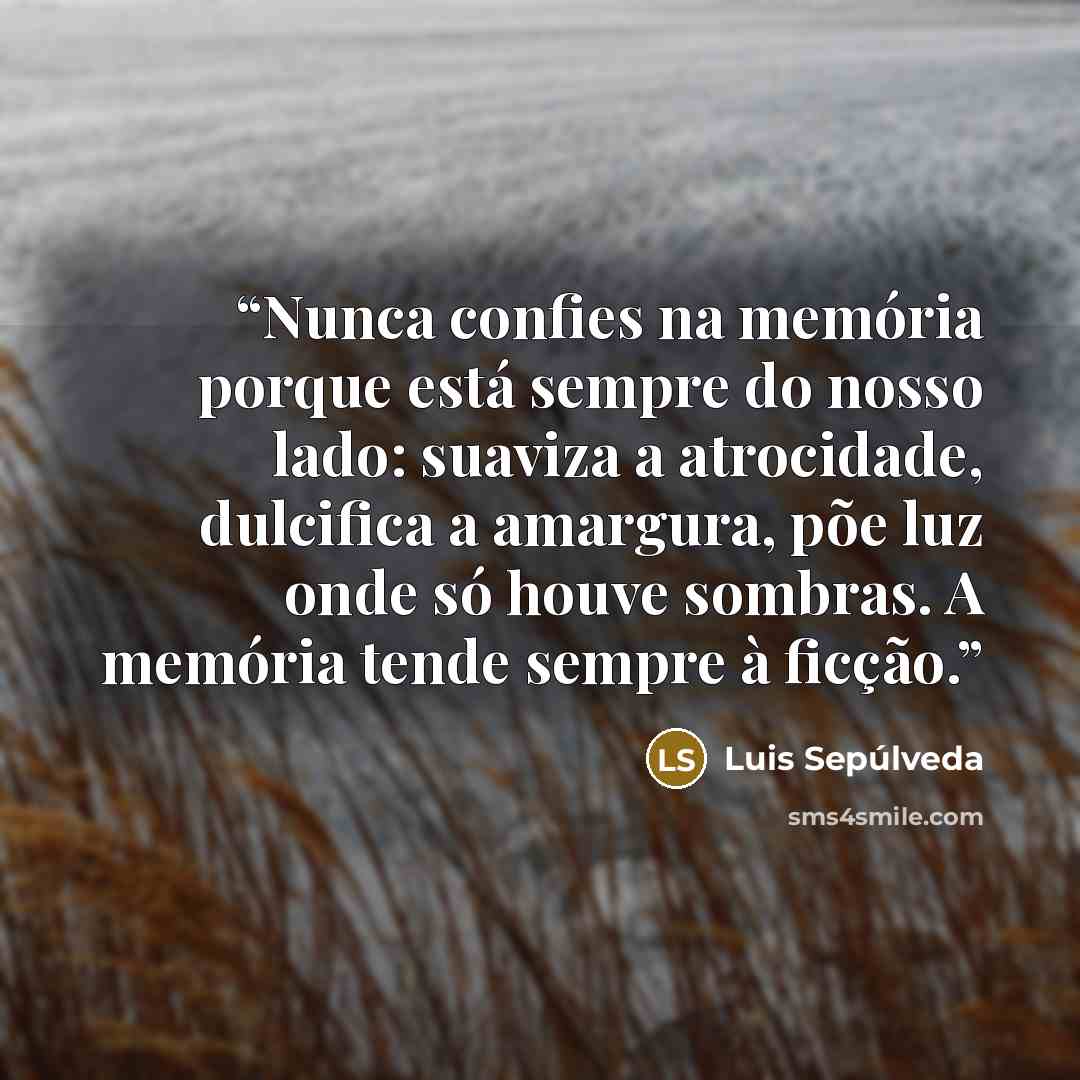 “Nunca confies na memória porque está sempre do nosso lado: suaviza a atrocidade, dulcifica a amargura, põe luz onde só houve sombras. A memória tende sempre à ficção.” quote by Luis Sepúlveda