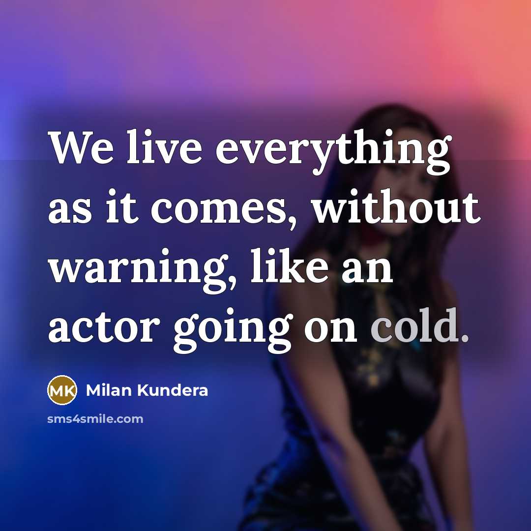 “We live everything as it comes, without warning, like an actor going on cold.” quote by Milan Kundera