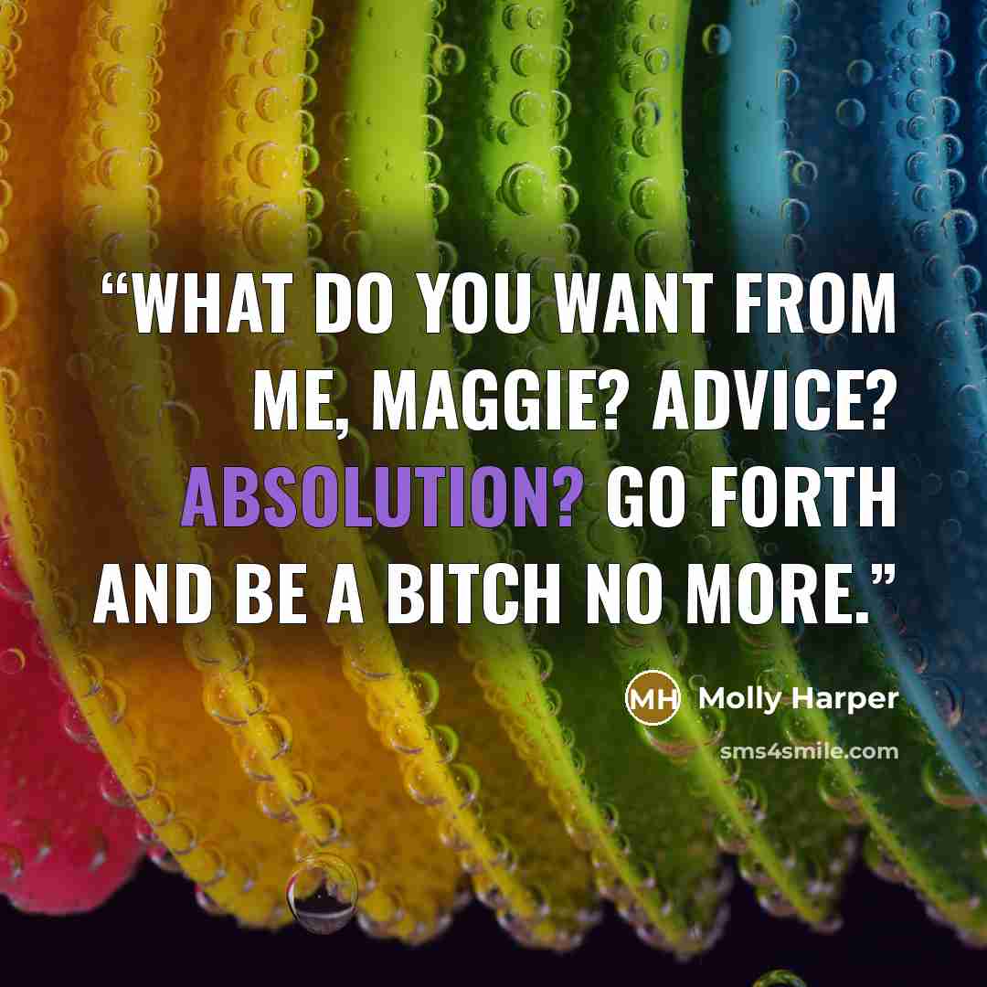 “What do you want from me, Maggie? Advice? Absolution? Go forth and be a bitch no more.” quote by Molly Harper