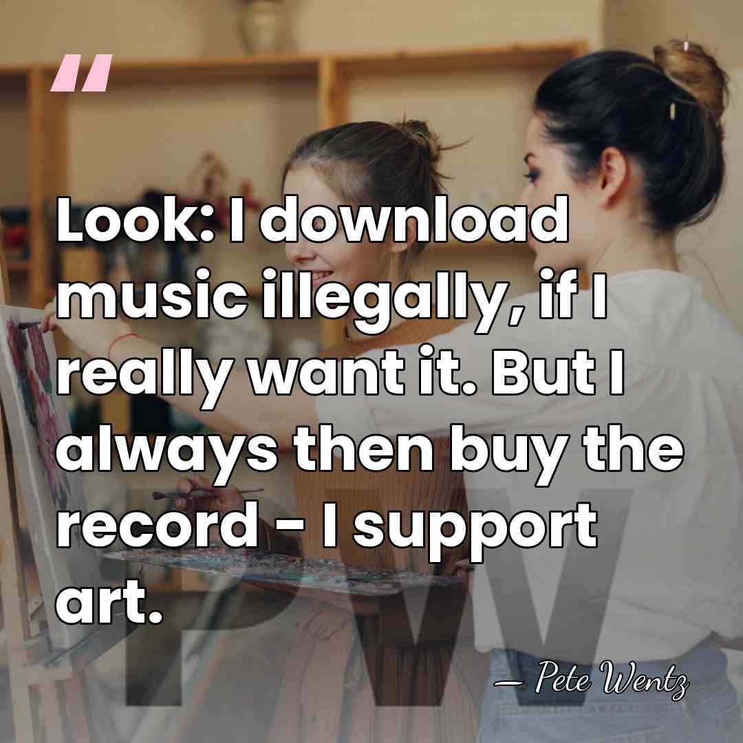 Look: I download music illegally, if I really want it. But I&hellip; - Pete Wentz