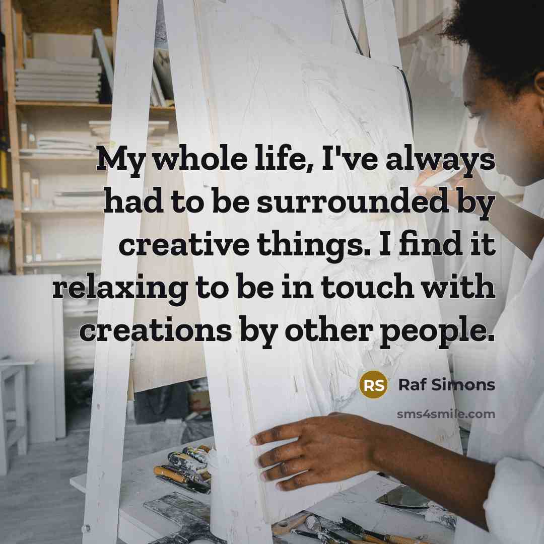 “My whole life, I've always had to be surrounded by…” quote by Raf Simons