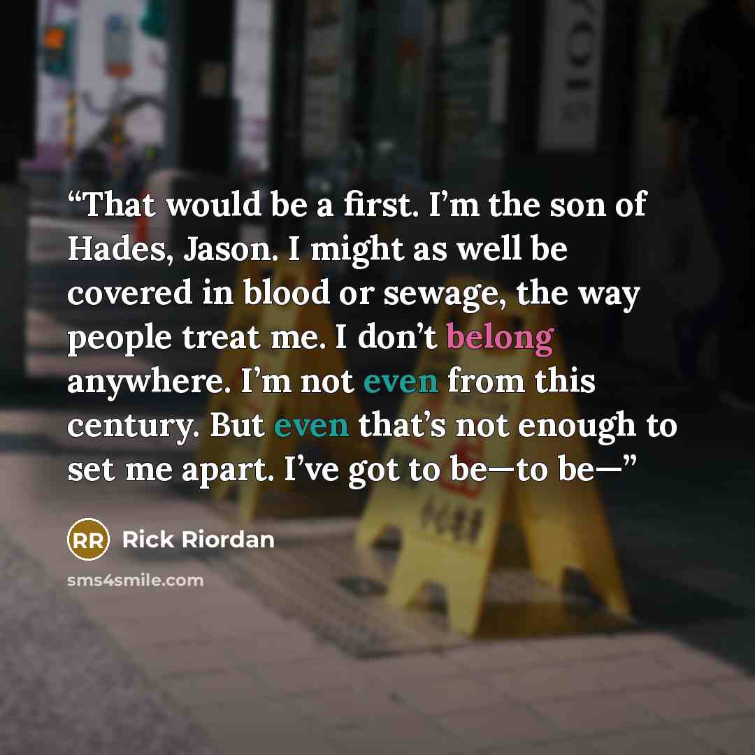 “That would be a first. I’m the son of Hades, Jason. I might as well be covered in blood or sewage, the way people treat me. I don’t belong anywhere. I’m not even from this century. But even that’s not enough to set me apart. I’ve got to be—to be—” quote by Rick Riordan