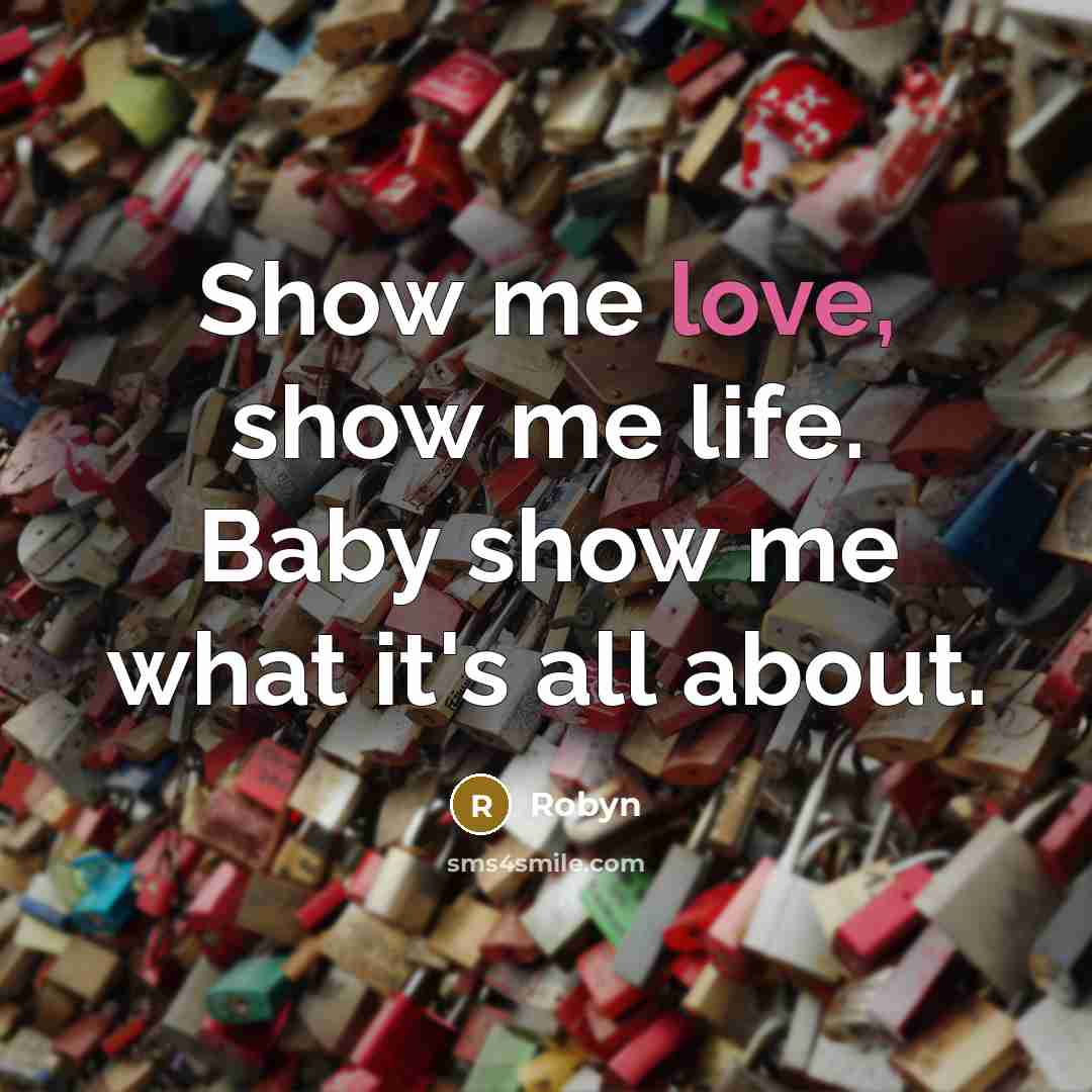 “Show me love, show me life. Baby show me what it's all about.” quote by Robyn
