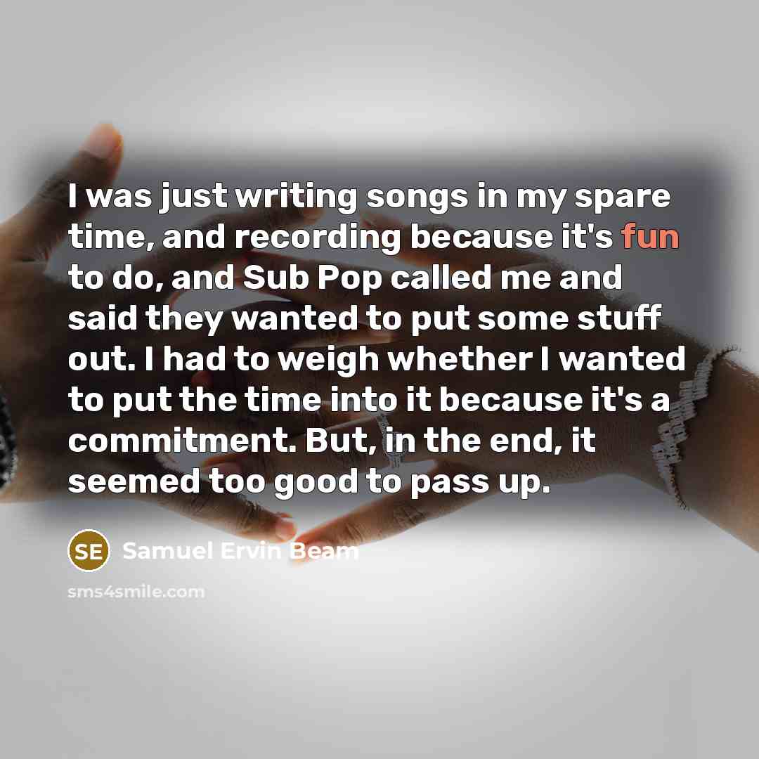 “I was just writing songs in my spare time, and…” quote by Samuel Ervin Beam