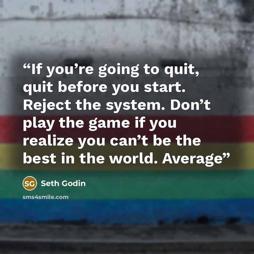 “If you’re going to quit, quit before you start. Reject the system. Don’t play the game if you realize you can’t be the best in the world. Average” quote by Seth Godin