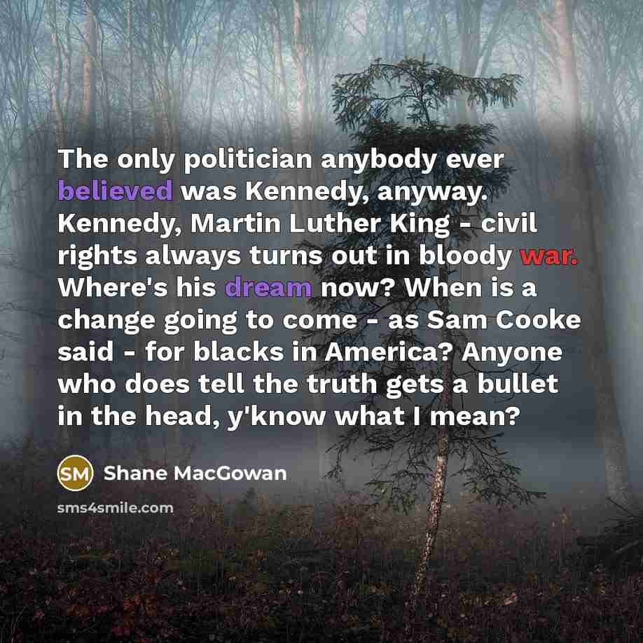 “The only politician anybody ever believed was Kennedy, anyway. Kennedy,…” quote by Shane MacGowan