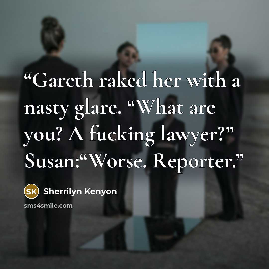 “Gareth raked her with a nasty glare. “What are you? A fucking lawyer?” Susan:“Worse. Reporter.” quote by Sherrilyn Kenyon