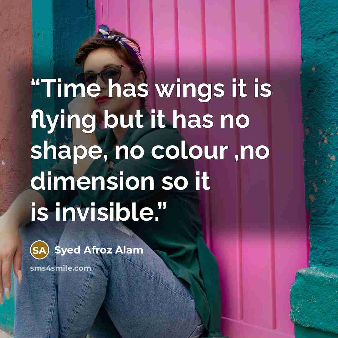 “Time has wings it is flying but it has no shape, no colour ,no dimension so it is invisible.” quote by Syed Afroz Alam