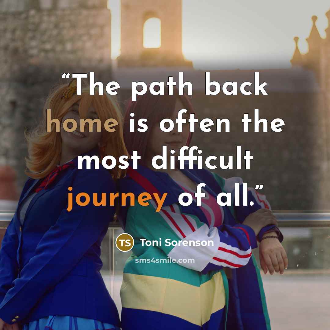 “The path back home is often the most difficult journey of all.” quote by Toni Sorenson