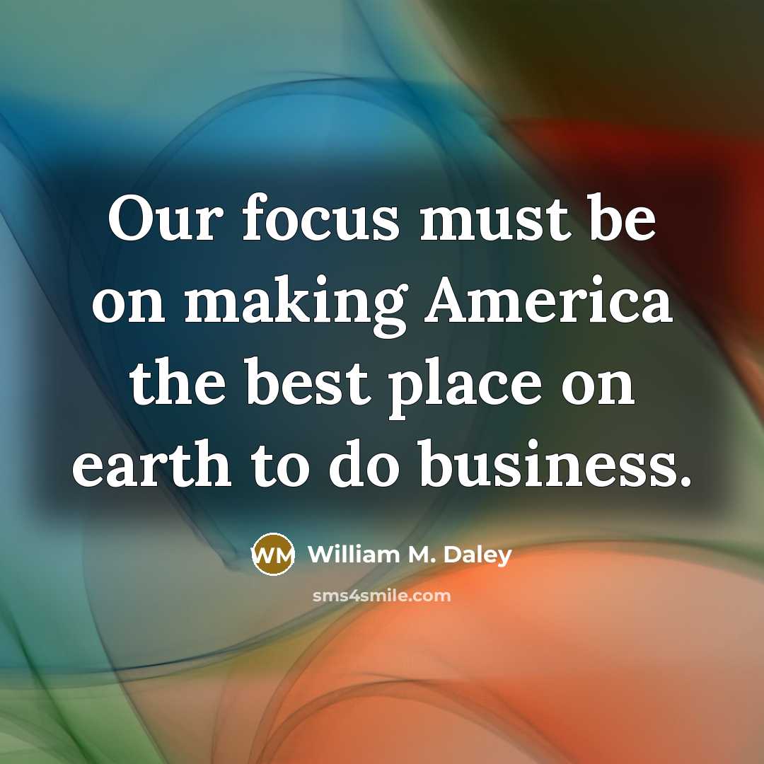“Our focus must be on making America the best place…” quote by William M. Daley
