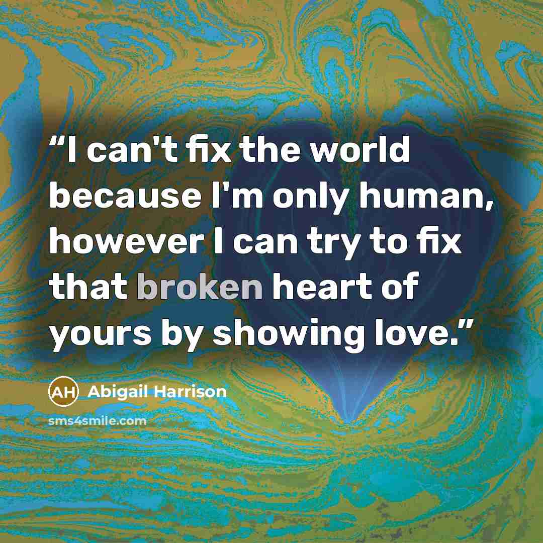 “I can't fix the world because I'm only human, however I can try to fix that broken heart of yours by showing love.” quote by Abigail Harrison