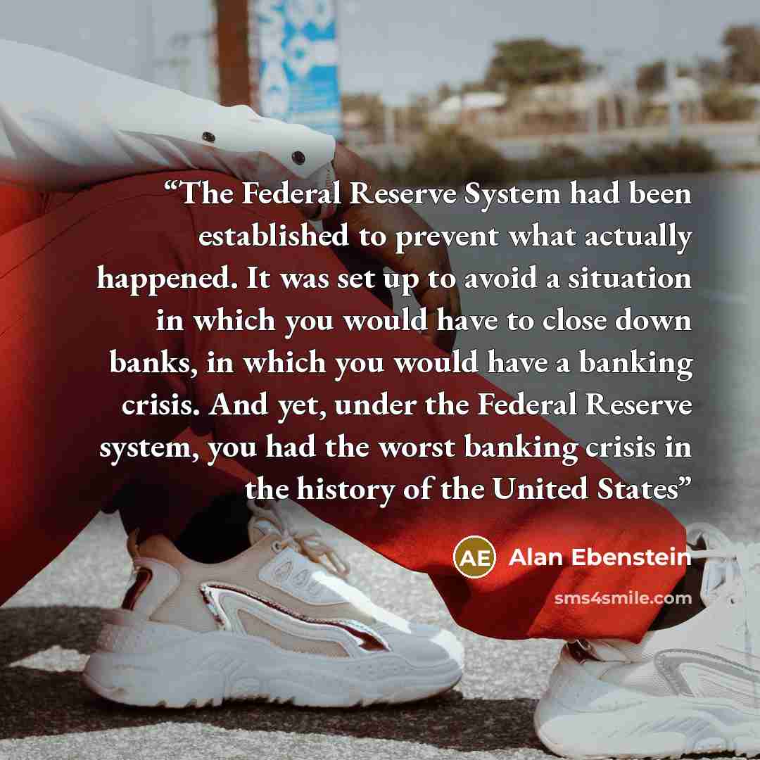 “The Federal Reserve System had been established to prevent what actually happened. It was set up to avoid a situation in which you would have to close down banks, in which you would have a banking crisis. And yet, under the Federal Reserve system, you had the worst banking crisis in the history of…” quote by Alan Ebenstein