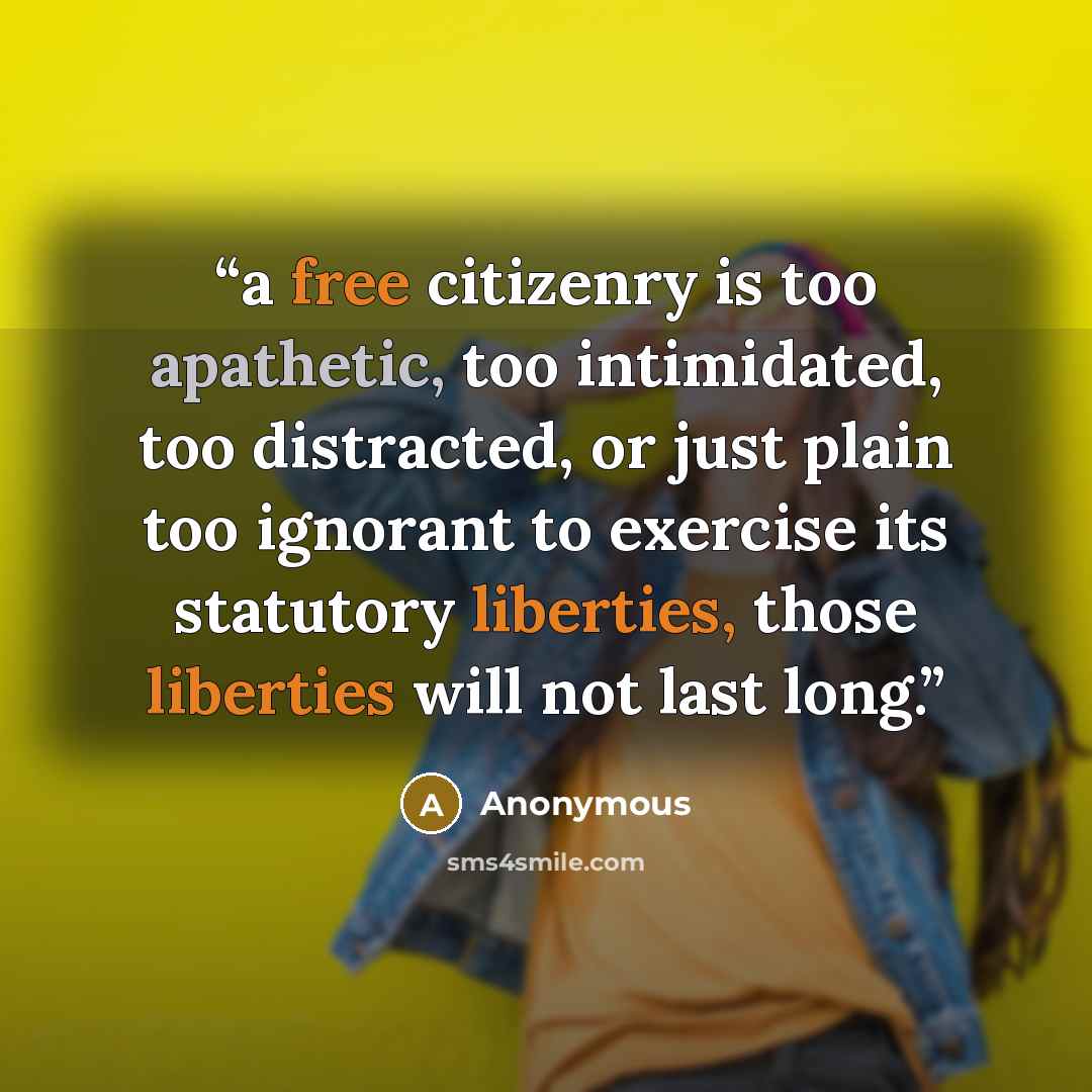 “a free citizenry is too apathetic, too intimidated, too distracted, or just plain too ignorant to exercise its statutory liberties, those liberties will not last long.” quote by Anonymous