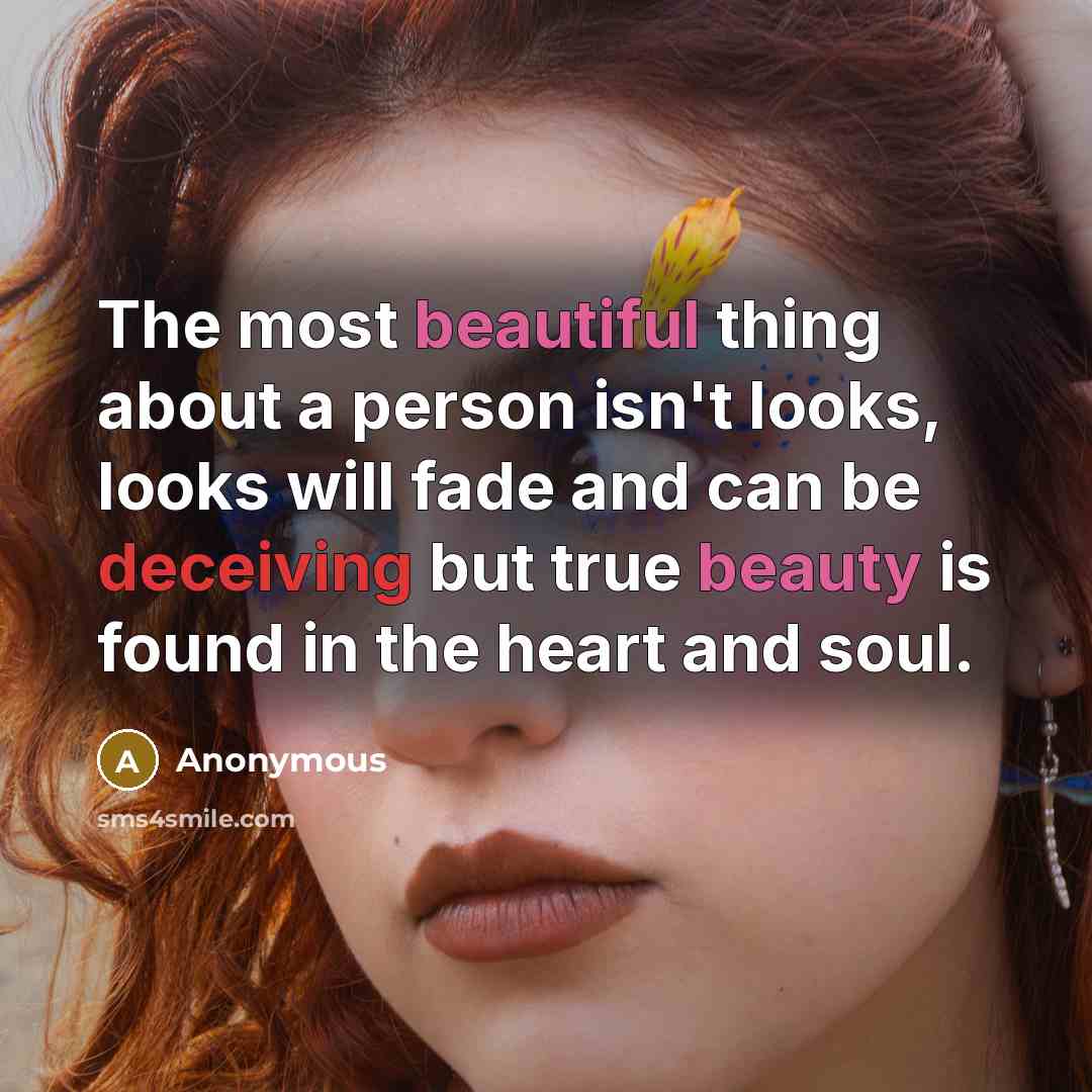 “The most beautiful thing about a person isn't looks, looks will fade and can be deceiving but true beauty is found in the heart and soul.” quote by Anonymous
