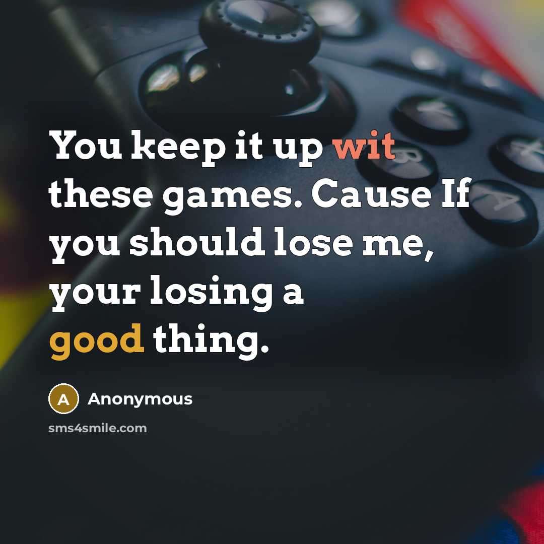 “You keep it up wit these games. Cause If you should lose me, your losing a good thing.” quote by Anonymous