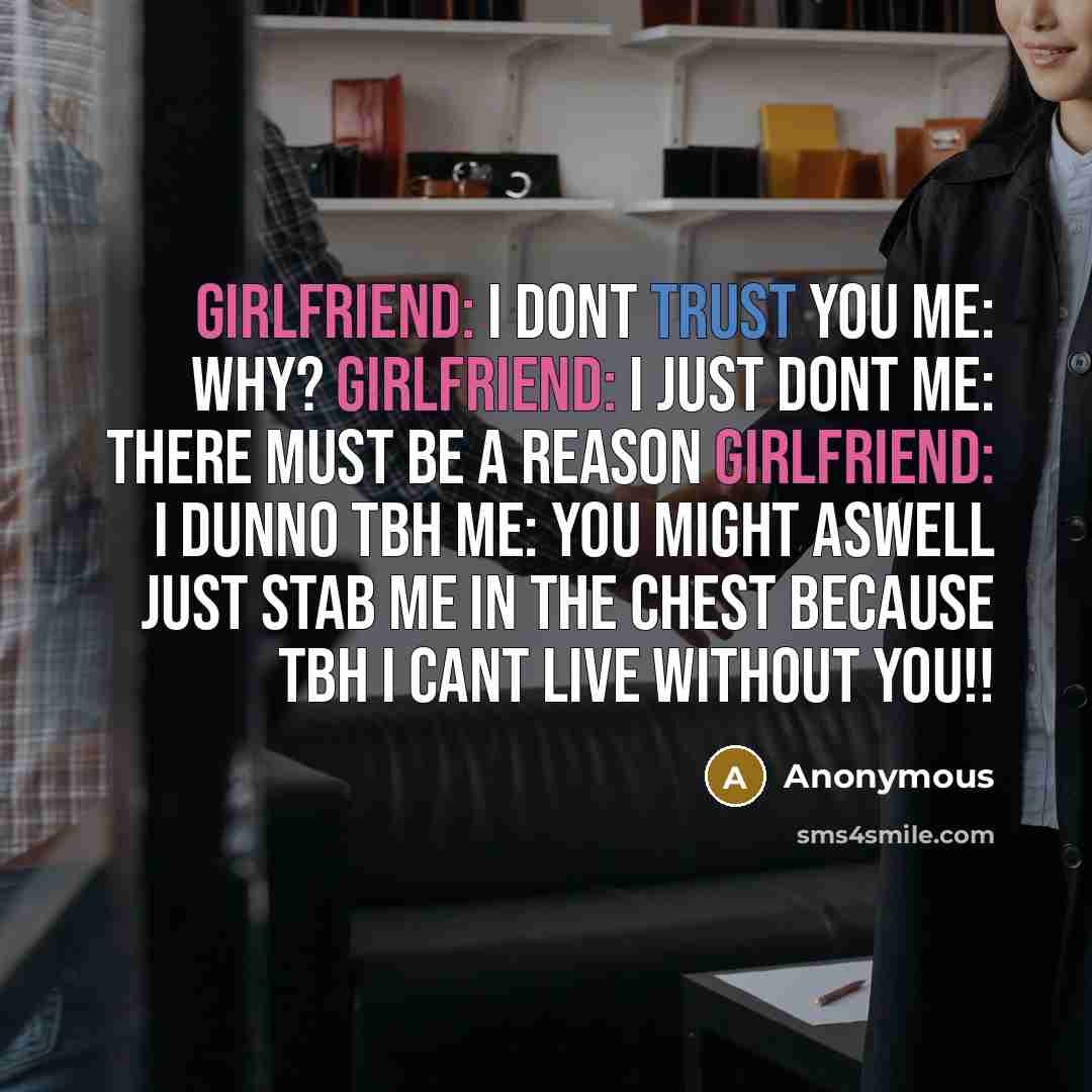 “Girlfriend: I dont trust you me: why? girlfriend: I just dont me: there must be a reason girlfriend: I dunno tbh me: you might aswell just stab me in the chest because tbh I cant live without you!!” quote by Anonymous