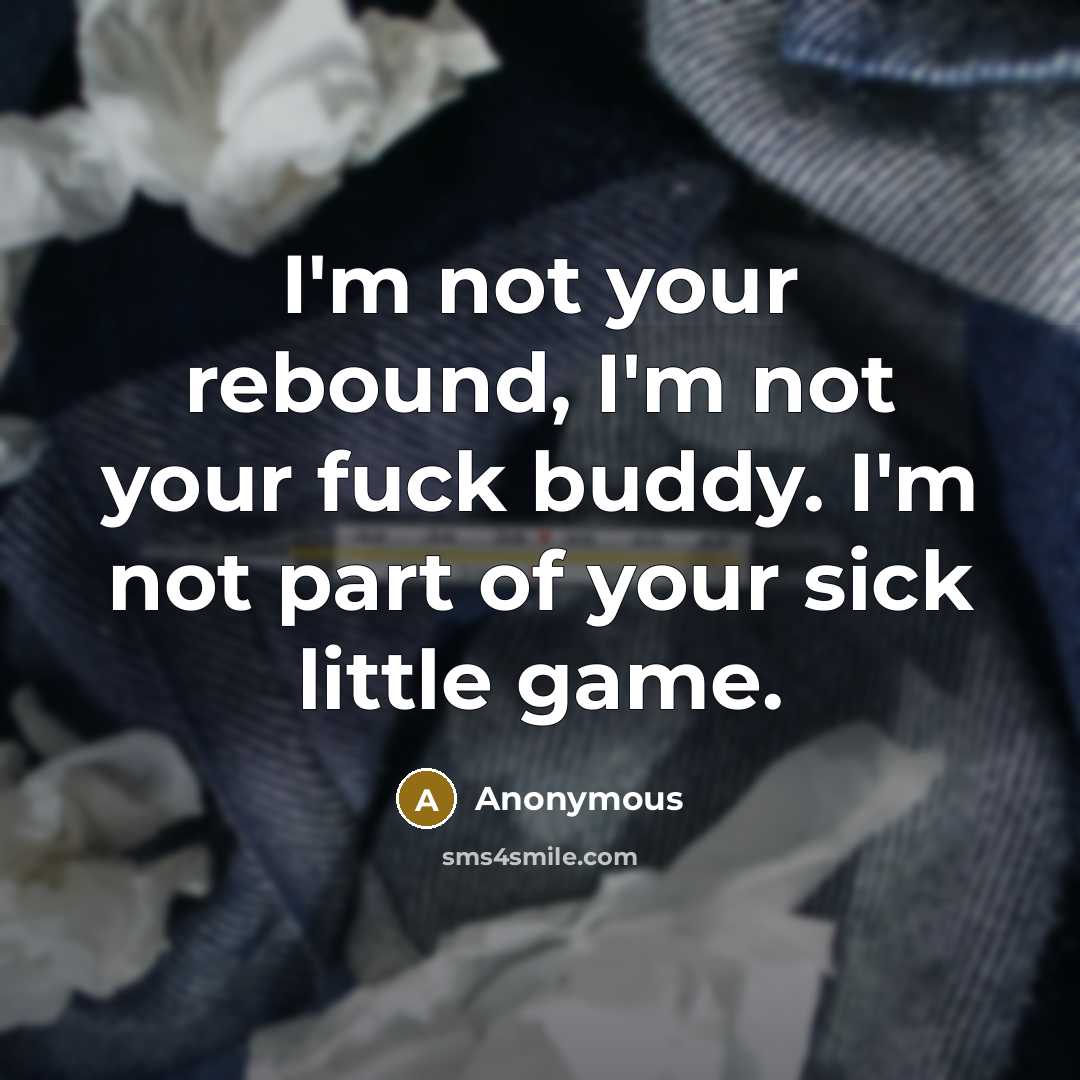 “I'm not your rebound, I'm not your fuck buddy. I'm not part of your sick little game.” quote by Anonymous