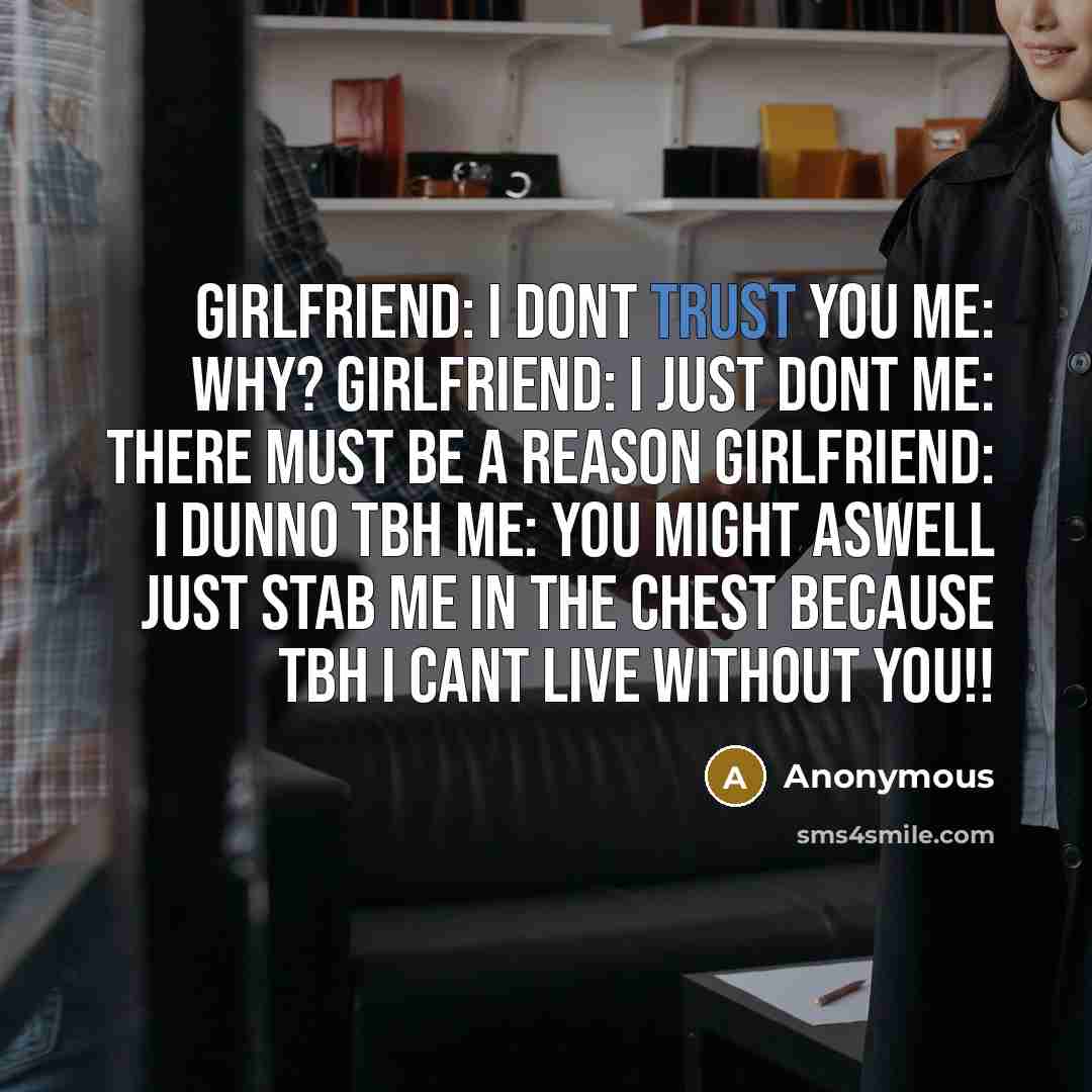 “Girlfriend: I dont trust you me: why? girlfriend: I just dont me: there must be a reason girlfriend: I dunno tbh me: you might aswell just stab me in the chest because tbh I cant live without you!!” quote by Anonymous