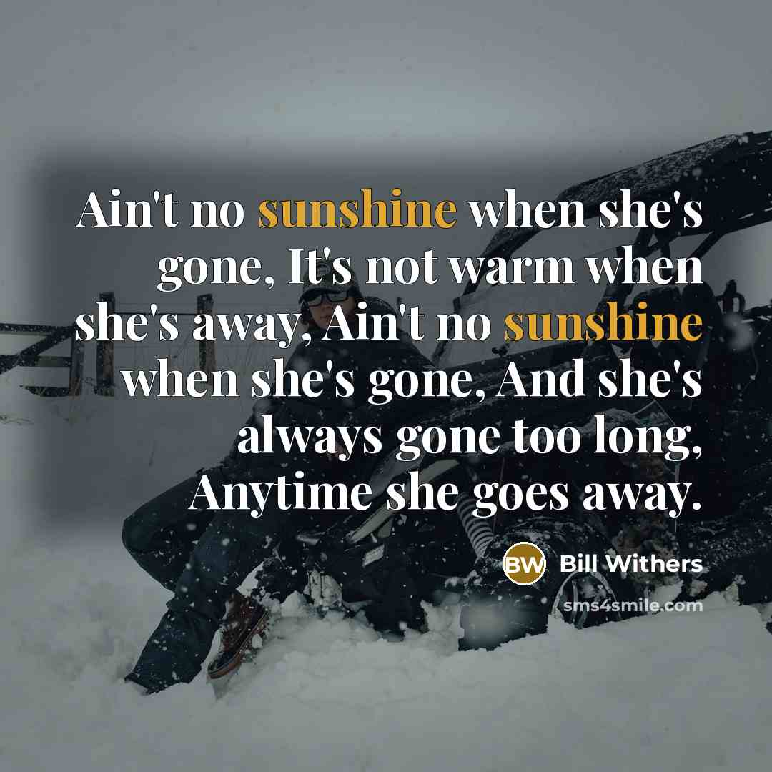 “Ain't no sunshine when she's gone, It's not warm when…” quote by Bill Withers