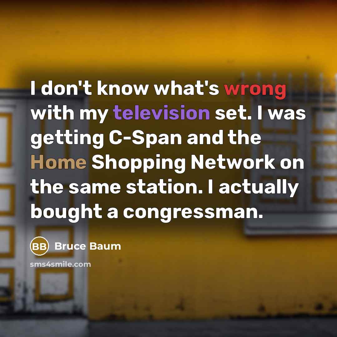“I don't know what's wrong with my television set. I was getting C-Span and the Home Shopping Network on the same station. I actually bought a congressman.” quote by Bruce Baum